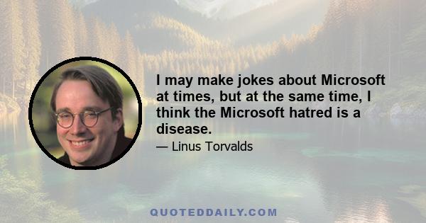 I may make jokes about Microsoft at times, but at the same time, I think the Microsoft hatred is a disease.