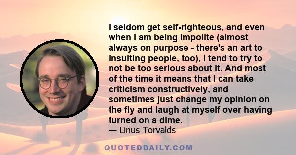 I seldom get self-righteous, and even when I am being impolite (almost always on purpose - there's an art to insulting people, too), I tend to try to not be too serious about it. And most of the time it means that I can 