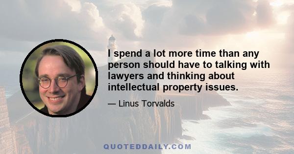 I spend a lot more time than any person should have to talking with lawyers and thinking about intellectual property issues.