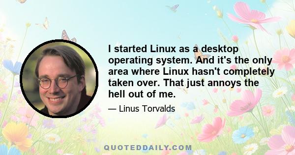 I started Linux as a desktop operating system. And it's the only area where Linux hasn't completely taken over. That just annoys the hell out of me.