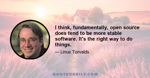 I think, fundamentally, open source does tend to be more stable software. It's the right way to do things.