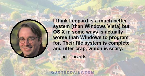 I think Leopard is a much better system [than Windows Vista] but OS X in some ways is actually worse than Windows to program for. Their file system is complete and utter crap, which is scary.