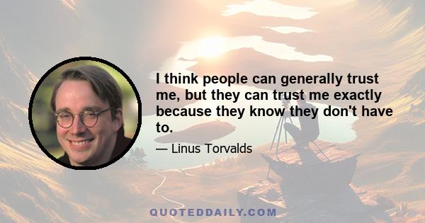 I think people can generally trust me, but they can trust me exactly because they know they don't have to.