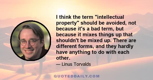 I think the term intellectual property should be avoided, not because it's a bad term, but because it mixes things up that shouldn't be mixed up. There are different forms, and they hardly have anything to do with each