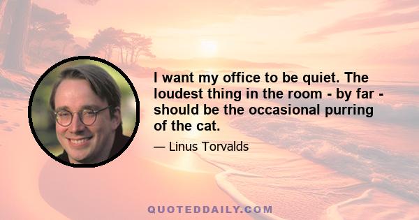 I want my office to be quiet. The loudest thing in the room - by far - should be the occasional purring of the cat.