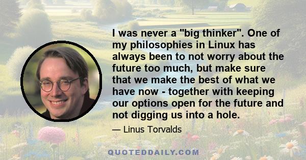 I was never a big thinker. One of my philosophies in Linux has always been to not worry about the future too much, but make sure that we make the best of what we have now - together with keeping our options open for the 