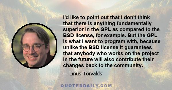 I'd like to point out that I don't think that there is anything fundamentally superior in the GPL as compared to the BSD license, for example. But the GPL is what I want to program with, because unlike the BSD license