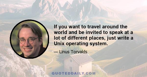 If you want to travel around the world and be invited to speak at a lot of different places, just write a Unix operating system.