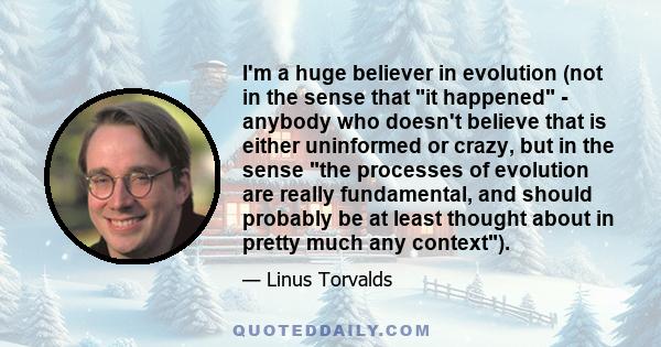 I'm a huge believer in evolution (not in the sense that it happened - anybody who doesn't believe that is either uninformed or crazy, but in the sense the processes of evolution are really fundamental, and should