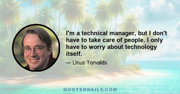 I'm a technical manager, but I don't have to take care of people. I only have to worry about technology itself.