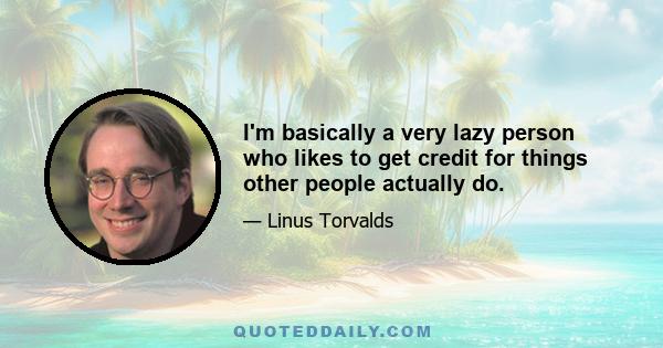 I'm basically a very lazy person who likes to get credit for things other people actually do.