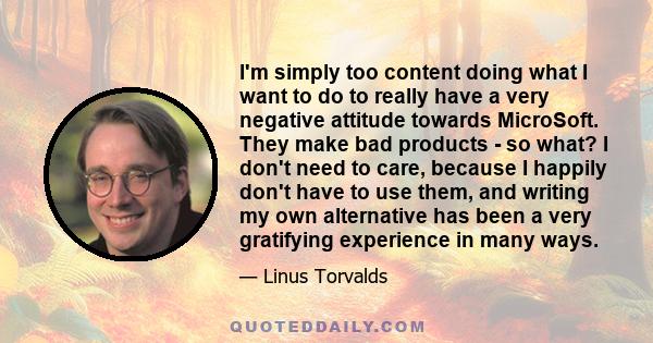 I'm simply too content doing what I want to do to really have a very negative attitude towards MicroSoft. They make bad products - so what? I don't need to care, because I happily don't have to use them, and writing my