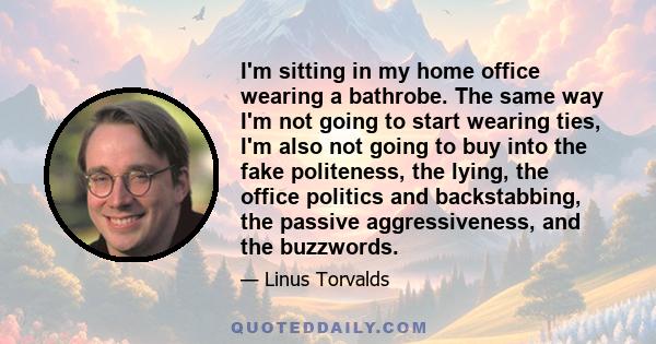 I'm sitting in my home office wearing a bathrobe. The same way I'm not going to start wearing ties, I'm also not going to buy into the fake politeness, the lying, the office politics and backstabbing, the passive