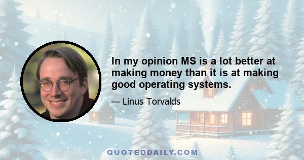 In my opinion MS is a lot better at making money than it is at making good operating systems.