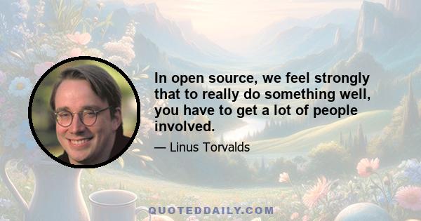 In open source, we feel strongly that to really do something well, you have to get a lot of people involved.