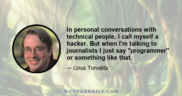 In personal conversations with technical people, I call myself a hacker. But when I'm talking to journalists I just say programmer or something like that.