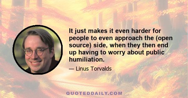 It just makes it even harder for people to even approach the (open source) side, when they then end up having to worry about public humiliation.