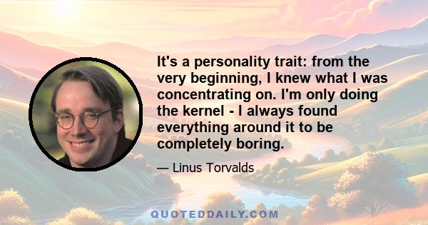 It's a personality trait: from the very beginning, I knew what I was concentrating on. I'm only doing the kernel - I always found everything around it to be completely boring.