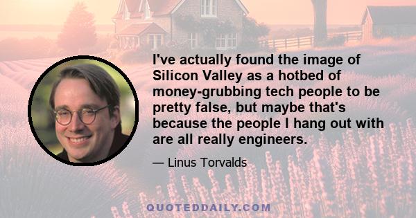 I've actually found the image of Silicon Valley as a hotbed of money-grubbing tech people to be pretty false, but maybe that's because the people I hang out with are all really engineers.