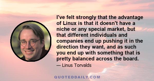 I've felt strongly that the advantage of Linux is that it doesn't have a niche or any special market, but that different individuals and companies end up pushing it in the direction they want, and as such you end up