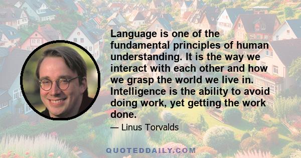 Language is one of the fundamental principles of human understanding. It is the way we interact with each other and how we grasp the world we live in. Intelligence is the ability to avoid doing work, yet getting the