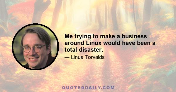 Me trying to make a business around Linux would have been a total disaster.