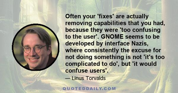 Often your 'fixes' are actually removing capabilities that you had, because they were 'too confusing to the user'. GNOME seems to be developed by interface Nazis, where consistently the excuse for not doing something is 