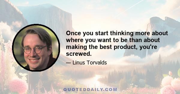 Once you start thinking more about where you want to be than about making the best product, you're screwed.