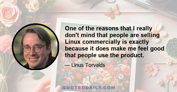 One of the reasons that I really don't mind that people are selling Linux commercially is exactly because it does make me feel good that people use the product.