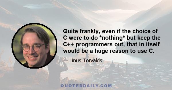 Quite frankly, even if the choice of C were to do *nothing* but keep the C++ programmers out, that in itself would be a huge reason to use C.