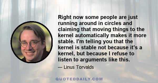 Right now some people are just running around in circles and claiming that moving things to the kernel automatically makes it more stable. I'm telling you that the kernel is stable not because it's a kernel, but because 