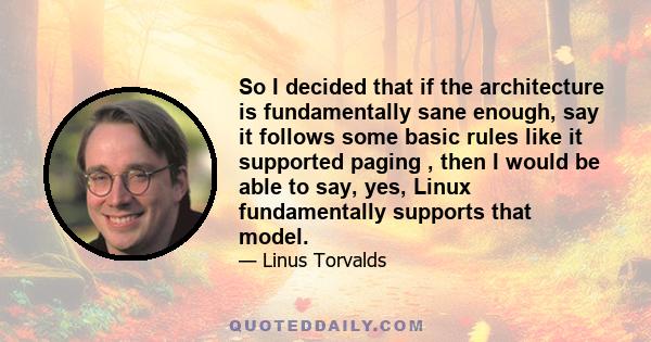 So I decided that if the architecture is fundamentally sane enough, say it follows some basic rules like it supported paging , then I would be able to say, yes, Linux fundamentally supports that model.