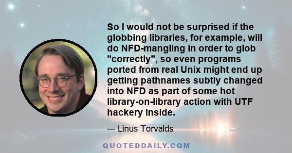 So I would not be surprised if the globbing libraries, for example, will do NFD-mangling in order to glob correctly, so even programs ported from real Unix might end up getting pathnames subtly changed into NFD as part