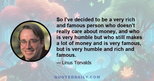 So I've decided to be a very rich and famous person who doesn't really care about money, and who is very humble but who still makes a lot of money and is very famous, but is very humble and rich and famous.