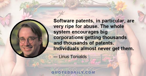 Software patents, in particular, are very ripe for abuse. The whole system encourages big corporations getting thousands and thousands of patents. Individuals almost never get them.