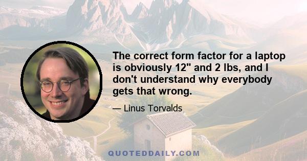 The correct form factor for a laptop is obviously 12 and 2 lbs, and I don't understand why everybody gets that wrong.