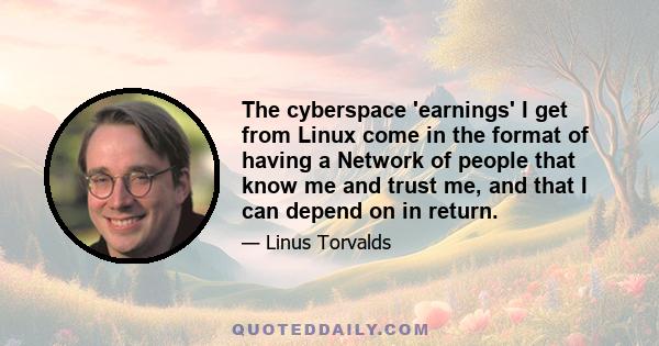 The cyberspace 'earnings' I get from Linux come in the format of having a Network of people that know me and trust me, and that I can depend on in return.