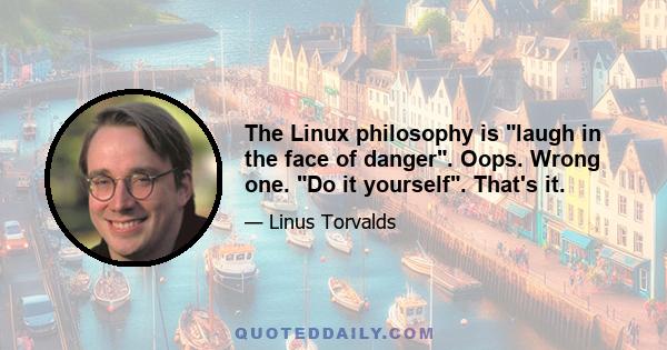 The Linux philosophy is laugh in the face of danger. Oops. Wrong one. Do it yourself. That's it.