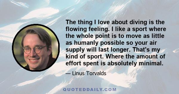 The thing I love about diving is the flowing feeling. I like a sport where the whole point is to move as little as humanly possible so your air supply will last longer. That's my kind of sport. Where the amount of