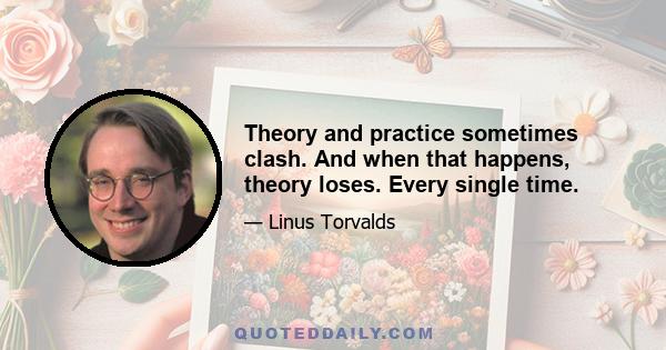 Theory and practice sometimes clash. And when that happens, theory loses. Every single time.