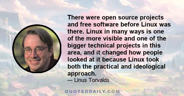 There were open source projects and free software before Linux was there. Linux in many ways is one of the more visible and one of the bigger technical projects in this area, and it changed how people looked at it