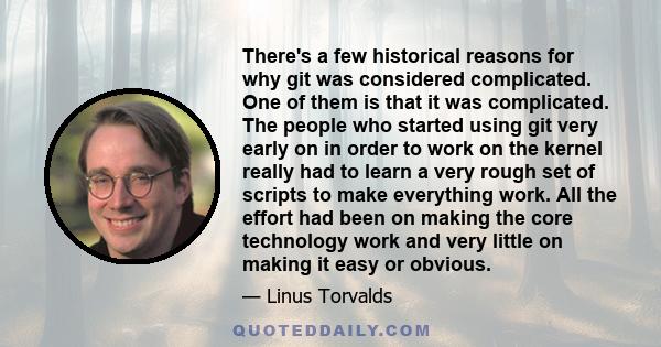 There's a few historical reasons for why git was considered complicated. One of them is that it was complicated. The people who started using git very early on in order to work on the kernel really had to learn a very