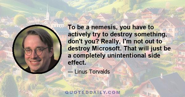 To be a nemesis, you have to actively try to destroy something, don't you? Really, I'm not out to destroy Microsoft. That will just be a completely unintentional side effect.