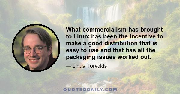 What commercialism has brought to Linux has been the incentive to make a good distribution that is easy to use and that has all the packaging issues worked out.