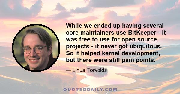 While we ended up having several core maintainers use BitKeeper - it was free to use for open source projects - it never got ubiquitous. So it helped kernel development, but there were still pain points.