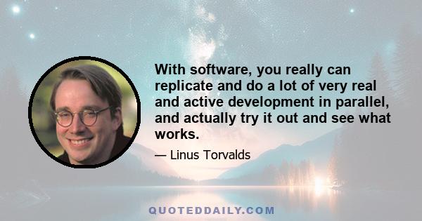 With software, you really can replicate and do a lot of very real and active development in parallel, and actually try it out and see what works.