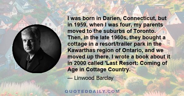 I was born in Darien, Connecticut, but in 1959, when I was four, my parents moved to the suburbs of Toronto. Then, in the late 1960s, they bought a cottage in a resort/trailer park in the Kawarthas region of Ontario,