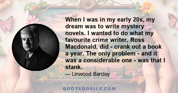 When I was in my early 20s, my dream was to write mystery novels. I wanted to do what my favourite crime writer, Ross Macdonald, did - crank out a book a year. The only problem - and it was a considerable one - was that 