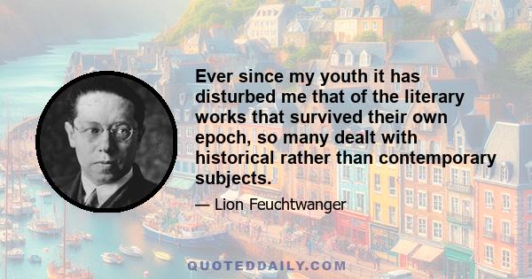 Ever since my youth it has disturbed me that of the literary works that survived their own epoch, so many dealt with historical rather than contemporary subjects.