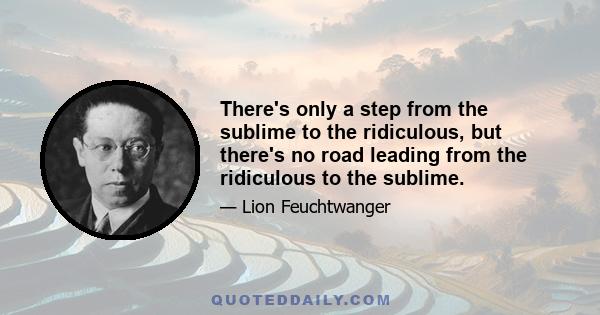 There's only a step from the sublime to the ridiculous, but there's no road leading from the ridiculous to the sublime.